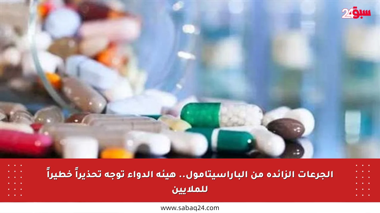 الجرعات الزائدة من الباراسيتامول.. هيئة الدواء توجه تحذيراً خطيراً للملايين